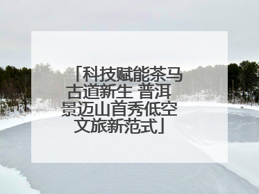 科技赋能茶马古道新生 普洱景迈山首秀低空文旅新范式