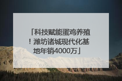 科技赋能蛋鸡养殖！潍坊诸城现代化基地年销4000万