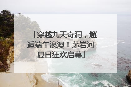 穿越九天奇洞，邂逅端午浪漫！茅岩河夏日狂欢启幕