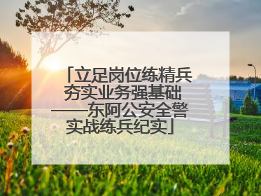 立足岗位练精兵 夯实业务强基础——东阿公安全警实战练兵纪实