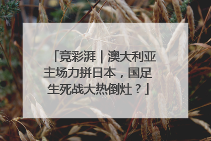 竞彩湃｜澳大利亚主场力拼日本，国足生死战大热倒灶？