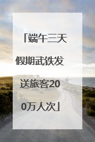 端午三天假期武铁发送旅客200万人次