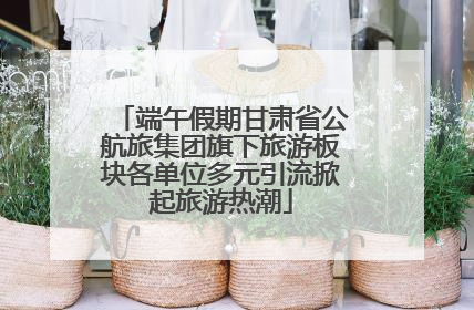端午假期甘肃省公航旅集团旗下旅游板块各单位多元引流掀起旅游热潮