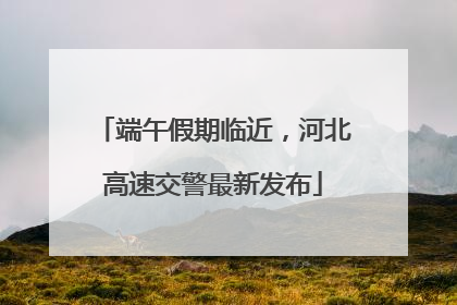 端午假期临近，河北高速交警最新发布