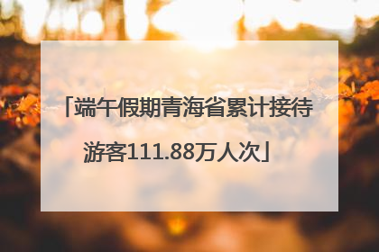 端午假期青海省累计接待游客111.88万人次