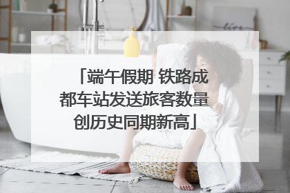 端午假期 铁路成都车站发送旅客数量创历史同期新高