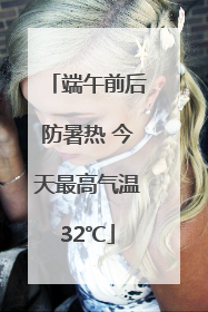 端午前后防暑热 今天最高气温32℃