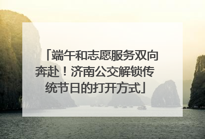 端午和志愿服务双向奔赴！济南公交解锁传统节日的打开方式