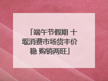 端午节假期 十堰消费市场货丰价稳 购销两旺