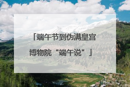 端午节到伪满皇宫博物院“端午说”