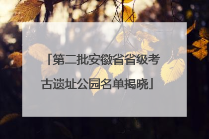 第二批安徽省省级考古遗址公园名单揭晓