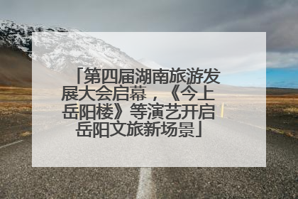 第四届湖南旅游发展大会启幕，《今上岳阳楼》等演艺开启岳阳文旅新场景