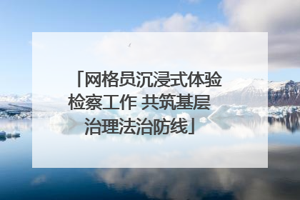 网格员沉浸式体验检察工作 共筑基层治理法治防线