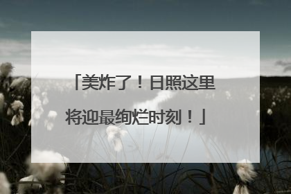 美炸了！日照这里将迎最绚烂时刻！