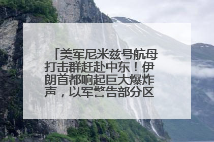 美军尼米兹号航母打击群赶赴中东！伊朗首都响起巨大爆炸声，以军警告部分区域民众紧急撤离