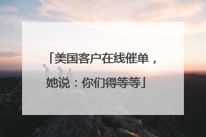 美国客户在线催单，她说：你们得等等