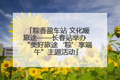 粽香盈车站 文化暖旅途——长春站举办 “美好旅途‘粽’享端午”主题活动
