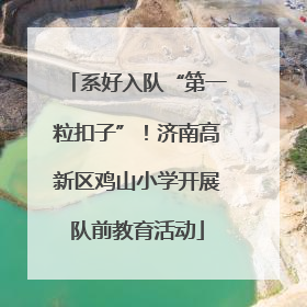 系好入队“第一粒扣子”！济南高新区鸡山小学开展队前教育活动