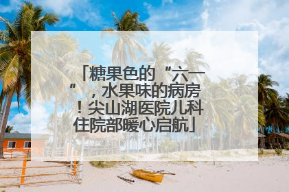 糖果色的“六一”，水果味的病房！尖山湖医院儿科住院部暖心启航
