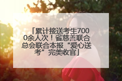 累计接送考生7000余人次！省慈善联合总会联合本报“爱心送考”完美收官