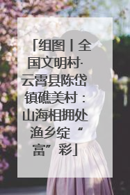 组图丨全国文明村·云霄县陈岱镇礁美村：山海相拥处 渔乡绽“富”彩
