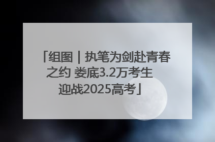 组图｜执笔为剑赴青春之约 娄底3.2万考生迎战2025高考