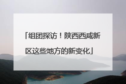 组团探访！陕西西咸新区这些地方的新变化