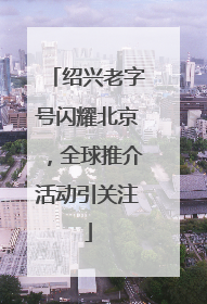 绍兴老字号闪耀北京，全球推介活动引关注
