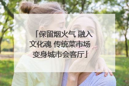 保留烟火气 融入文化魂 传统菜市场变身城市会客厅