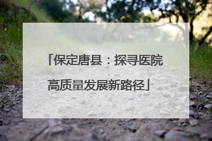 保定唐县：探寻医院高质量发展新路径