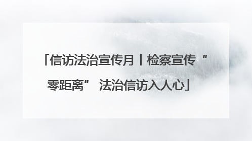 信访法治宣传月丨检察宣传“零距离” 法治信访入人心