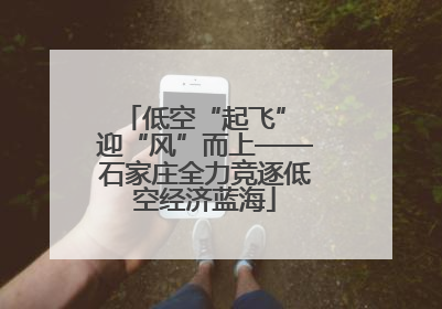 低空“起飞” 迎“风”而上——石家庄全力竞逐低空经济蓝海