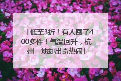 低至3折！有人囤了400多件！气温回升，杭州一地却出奇热闹