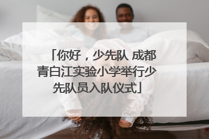 你好，少先队 成都青白江实验小学举行少先队员入队仪式