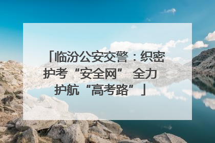 临汾公安交警：织密护考“安全网” 全力护航“高考路”