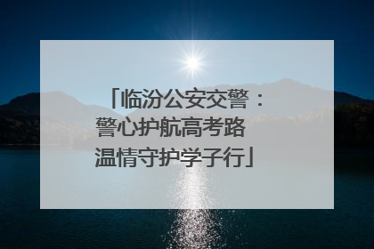 临汾公安交警：警心护航高考路 温情守护学子行