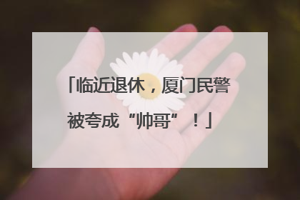 临近退休，厦门民警被夸成“帅哥”！