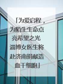 为爱启程，为陌生生命点亮希望之光 淄博女医生将赴济南捐献造血干细胞