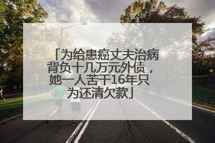 为给患癌丈夫治病背负十几万元外债，她一人苦干16年只为还清欠款