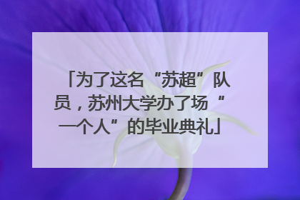 为了这名“苏超”队员，苏州大学办了场“一个人”的毕业典礼