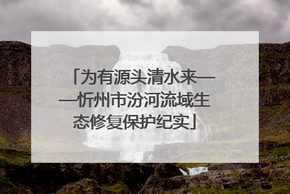 为有源头清水来——忻州市汾河流域生态修复保护纪实