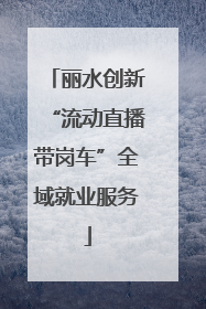 丽水创新“流动直播带岗车”全域就业服务