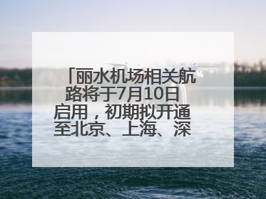 丽水机场相关航路将于7月10日启用，初期拟开通至北京、上海、深圳、贵阳航线
