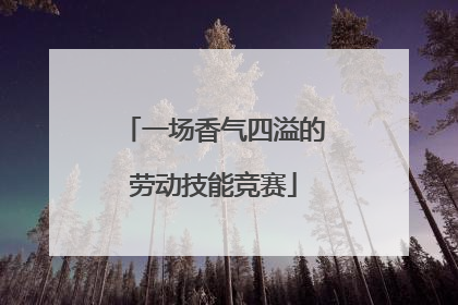 一场香气四溢的劳动技能竞赛