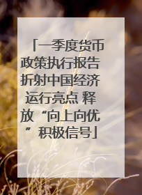 一季度货币政策执行报告折射中国经济运行亮点 释放“向上向优”积极信号