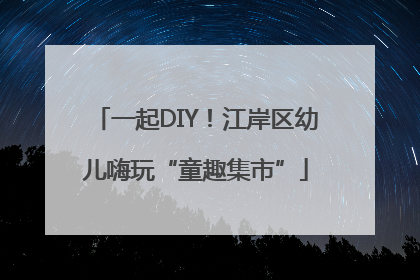 一起DIY！江岸区幼儿嗨玩“童趣集市”