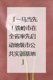 一马当先！铁岭市在全省率先启动地级市公共实训基地