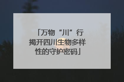 万物“川”行 揭开四川生物多样性的守护密码