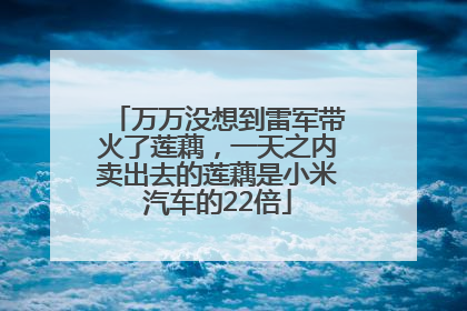 万万没想到雷军带火了莲藕，一天之内卖出去的莲藕是小米汽车的22倍