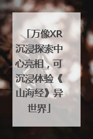 万像XR沉浸探索中心亮相，可沉浸体验《山海经》异世界
